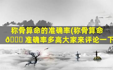 称骨算命的准确率(称骨算命 🐈 准确率多高大家来评论一下)